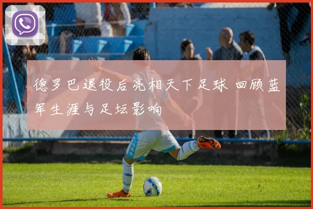 德罗巴退役后亮相天下足球 回顾蓝军生涯与足坛影响