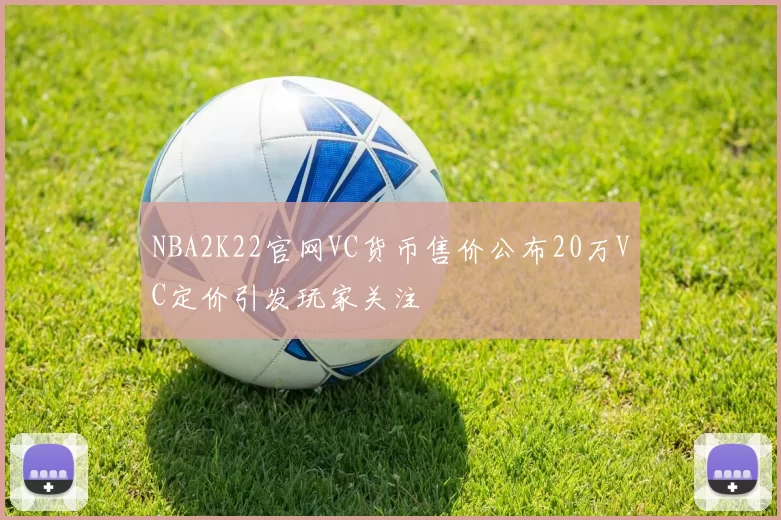 NBA2K22官网VC货币售价公布20万VC定价引发玩家关注