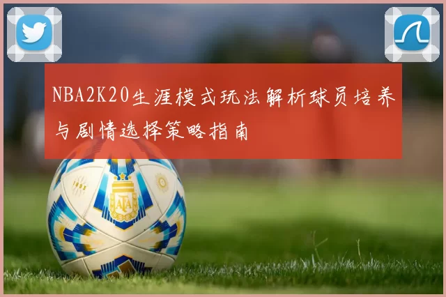 NBA2K20生涯模式玩法解析球员培养与剧情选择策略指南