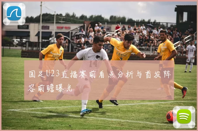 国足U23直播赛前看点分析与首发阵容前瞻曝光