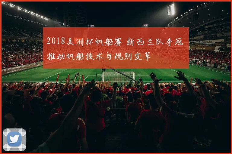 2018美洲杯帆船赛 新西兰队夺冠 推动帆船技术与规则变革