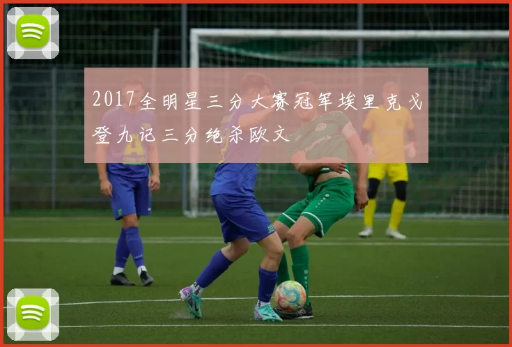 2017全明星三分大赛冠军埃里克戈登九记三分绝杀欧文