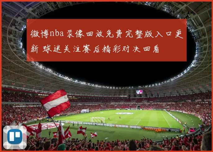 微博nba录像回放免费完整版入口更新 球迷关注赛后精彩对决回看
