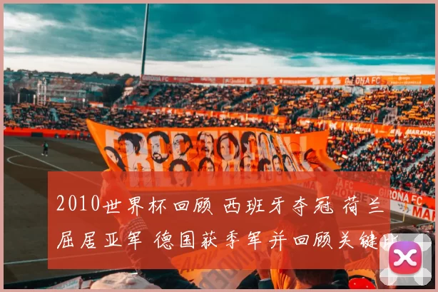 2010世界杯回顾 西班牙夺冠 荷兰屈居亚军 德国获季军并回顾关键比赛与球员表现