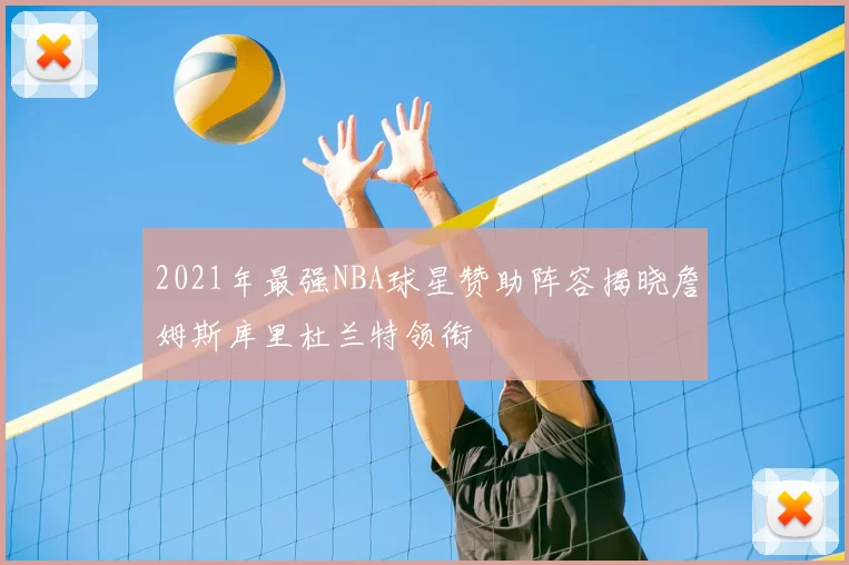 2021年最强NBA球星赞助阵容揭晓詹姆斯库里杜兰特领衔