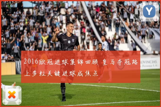 2016欧冠进球集锦回顾 皇马夺冠路上多粒关键进球成焦点