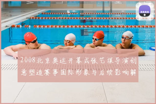 2008北京奥运开幕式张艺谋导演创意塑造赛事国际形象与后续影响解读