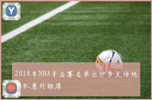 2018年NBA季后赛名单出炉多支传统强队意外缺席