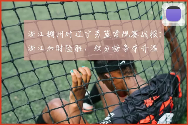 浙江稠州对辽宁男篮常规赛战报:浙江加时险胜,积分榜争夺升温