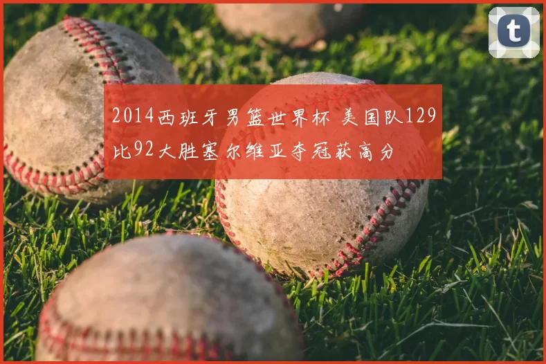 2014西班牙男篮世界杯 美国队129比92大胜塞尔维亚夺冠获高分