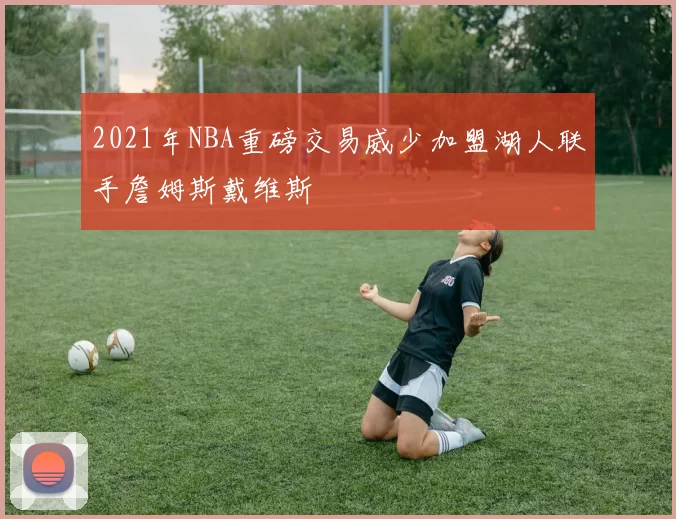 2021年NBA重磅交易威少加盟湖人联手詹姆斯戴维斯