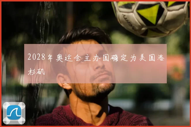 2028年奥运会主办国确定为美国洛杉矶
