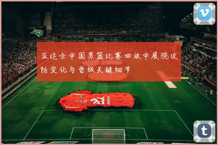 亚运会中国男篮比赛回放中展现攻防变化与晋级关键细节