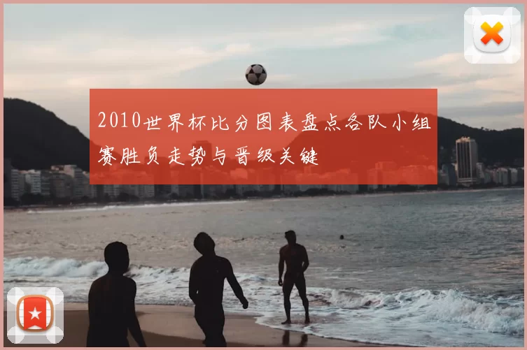 2010世界杯比分图表盘点各队小组赛胜负走势与晋级关键