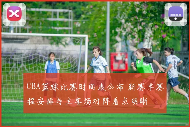 CBA篮球比赛时间表公布 新赛季赛程安排与主客场对阵看点明晰