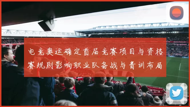 电竞奥运确定首届竞赛项目与资格赛规则影响职业队备战与青训布局