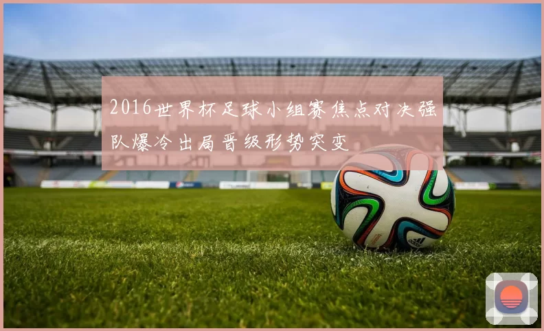 2016世界杯足球小组赛焦点对决强队爆冷出局晋级形势突变