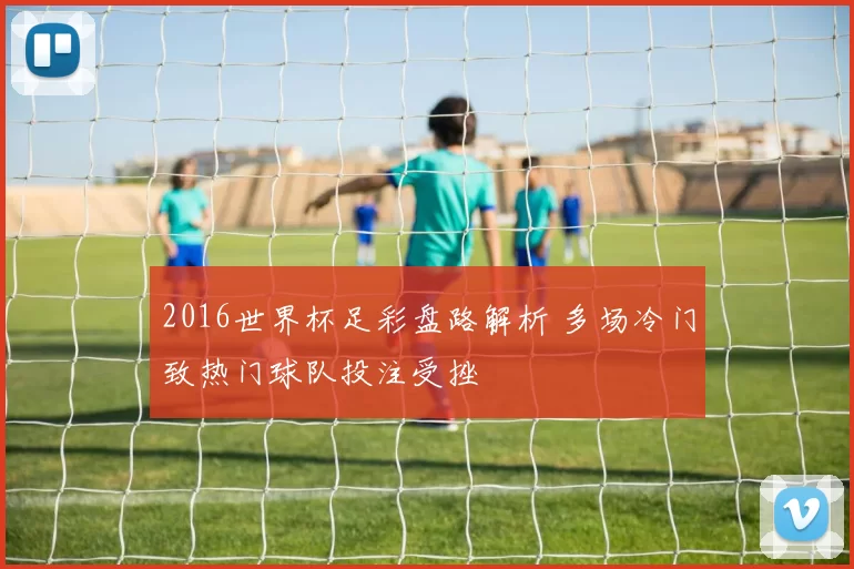 2016世界杯足彩盘路解析 多场冷门致热门球队投注受挫
