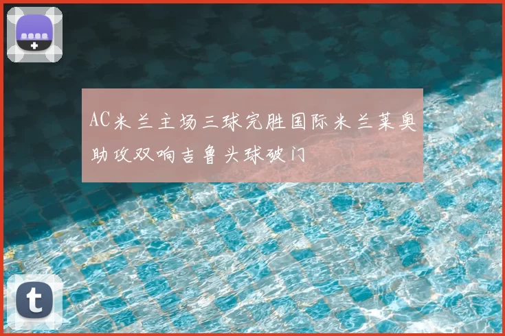 AC米兰主场三球完胜国际米兰莱奥助攻双响吉鲁头球破门