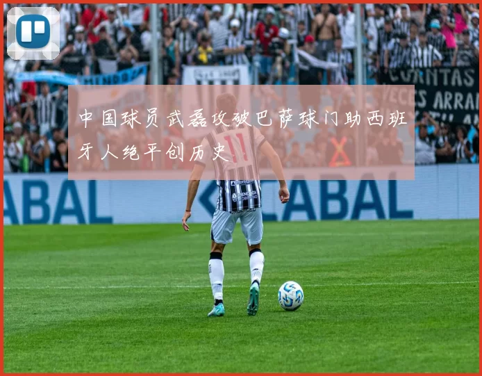 中国球员武磊攻破巴萨球门助西班牙人绝平创历史