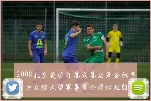 2008北京奥运开幕式幕后筹备细节并为后续大型赛事筹办提供经验