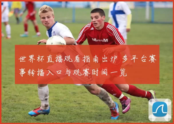 世界杯直播观看指南出炉 多平台赛事转播入口与观赛时间一览