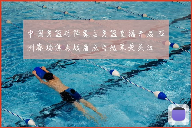 中国男篮对阵蒙古男篮直播开启 亚洲赛场焦点战看点与结果受关注