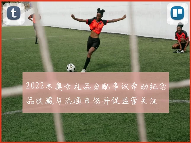 2022冬奥会礼品分配争议牵动纪念品收藏与流通市场并促监管关注