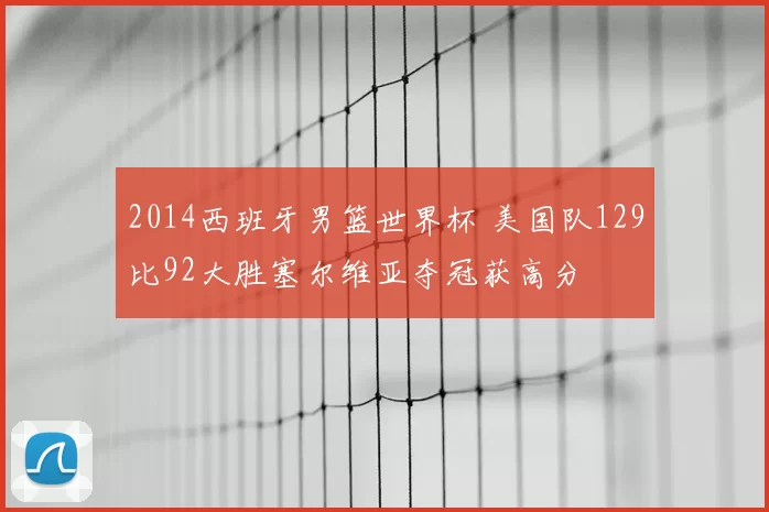 2014西班牙男篮世界杯 美国队129比92大胜塞尔维亚夺冠获高分