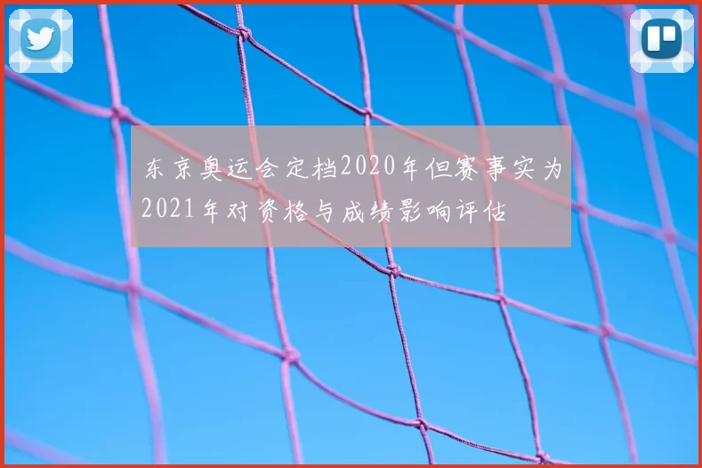 东京奥运会定档2020年但赛事实为2021年对资格与成绩影响评估