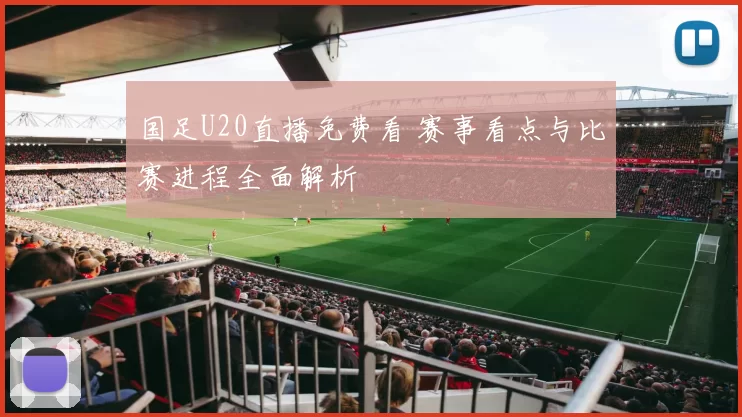 国足U20直播免费看 赛事看点与比赛进程全面解析
