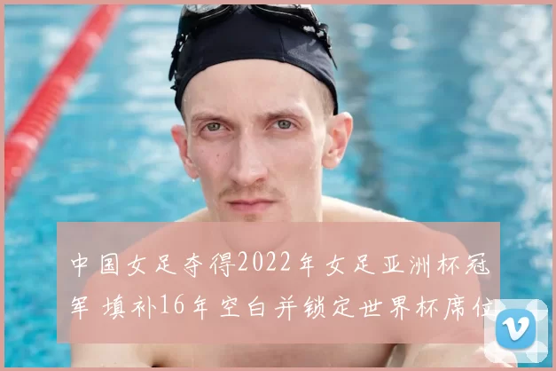 中国女足夺得2022年女足亚洲杯冠军 填补16年空白并锁定世界杯席位