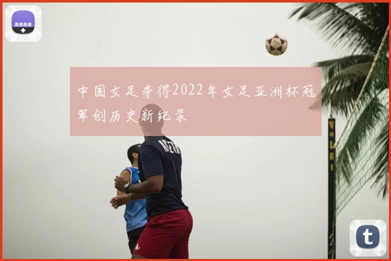 中国女足夺得2022年女足亚洲杯冠军创历史新纪录