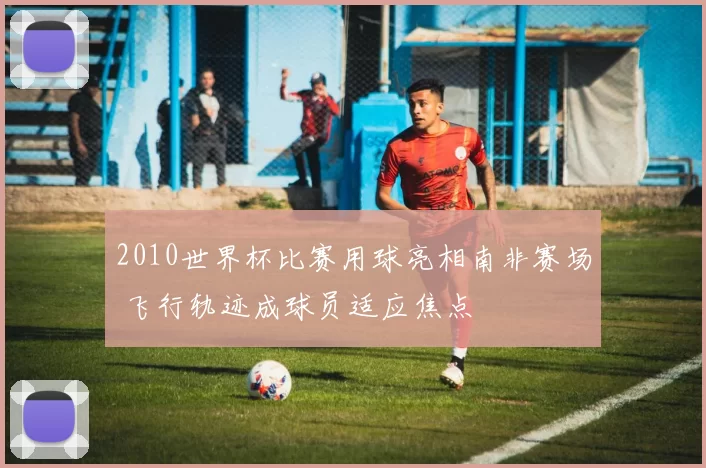 2010世界杯比赛用球亮相南非赛场 飞行轨迹成球员适应焦点