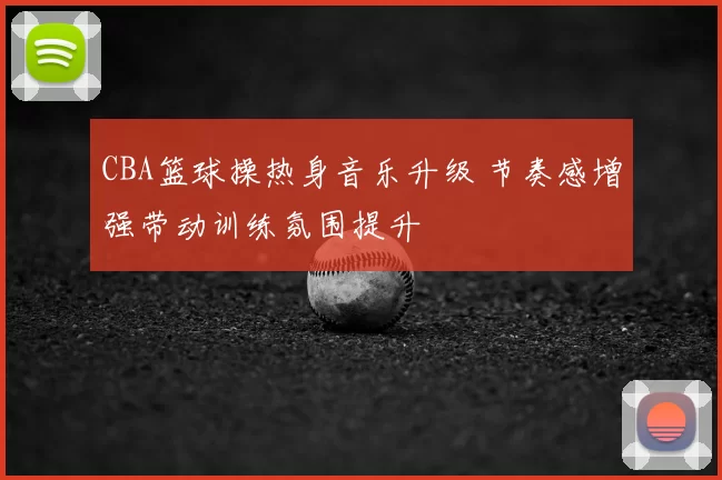 CBA篮球操热身音乐升级 节奏感增强带动训练氛围提升