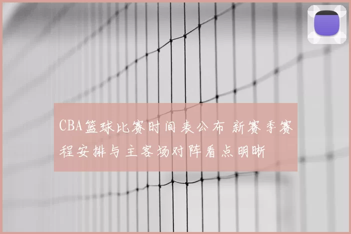 CBA篮球比赛时间表公布 新赛季赛程安排与主客场对阵看点明晰