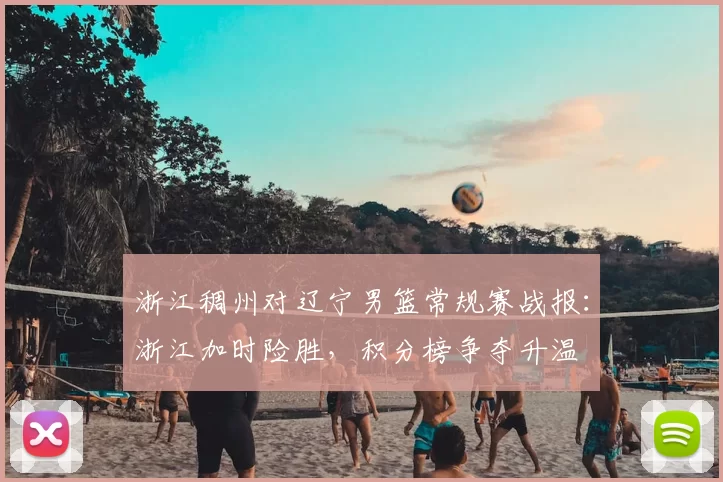 浙江稠州对辽宁男篮常规赛战报:浙江加时险胜,积分榜争夺升温