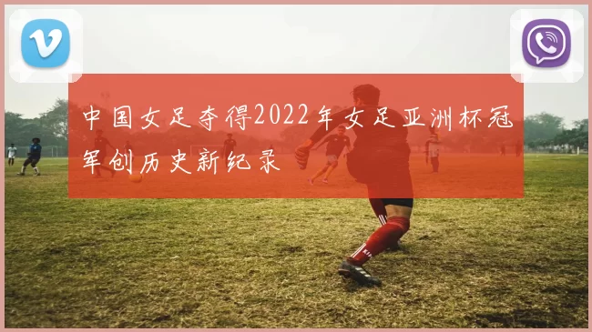 中国女足夺得2022年女足亚洲杯冠军创历史新纪录