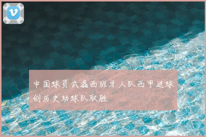 中国球员武磊西班牙人队西甲进球创历史助球队取胜