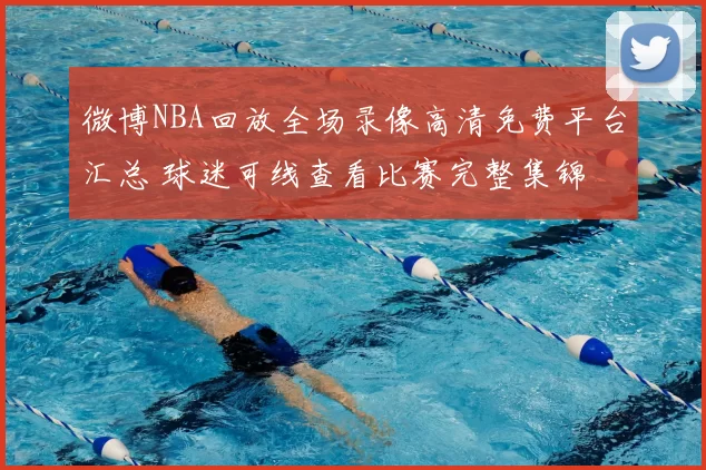 微博NBA回放全场录像高清免费平台汇总 球迷可线查看比赛完整集锦