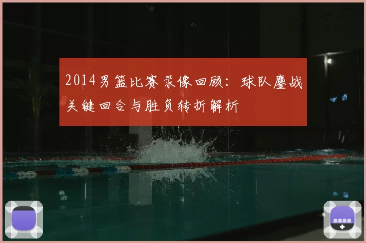 2014男篮比赛录像回顾:球队鏖战关键回合与胜负转折解析