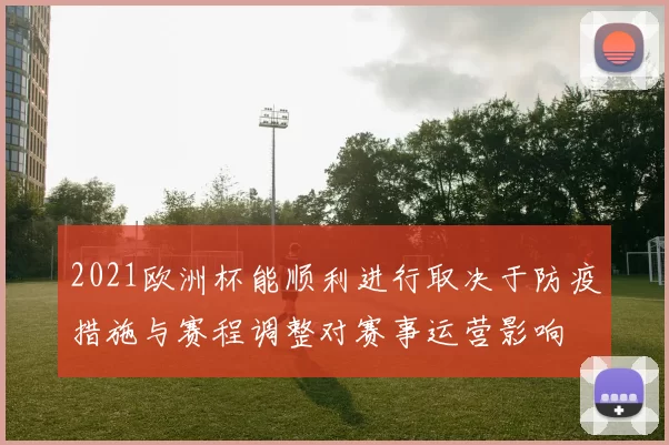 2021欧洲杯能顺利进行取决于防疫措施与赛程调整对赛事运营影响