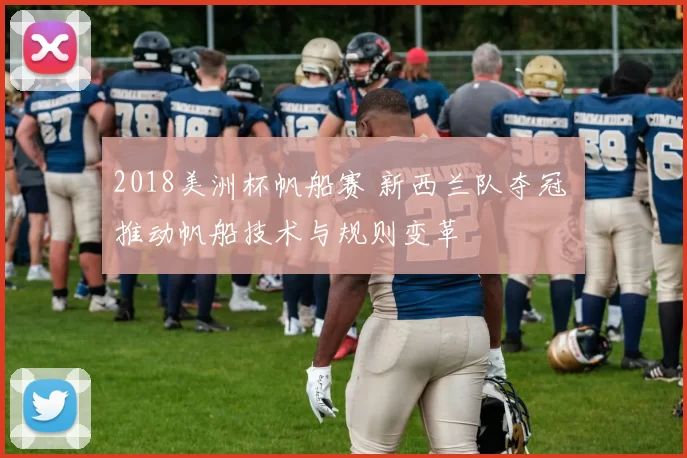 2018美洲杯帆船赛 新西兰队夺冠 推动帆船技术与规则变革