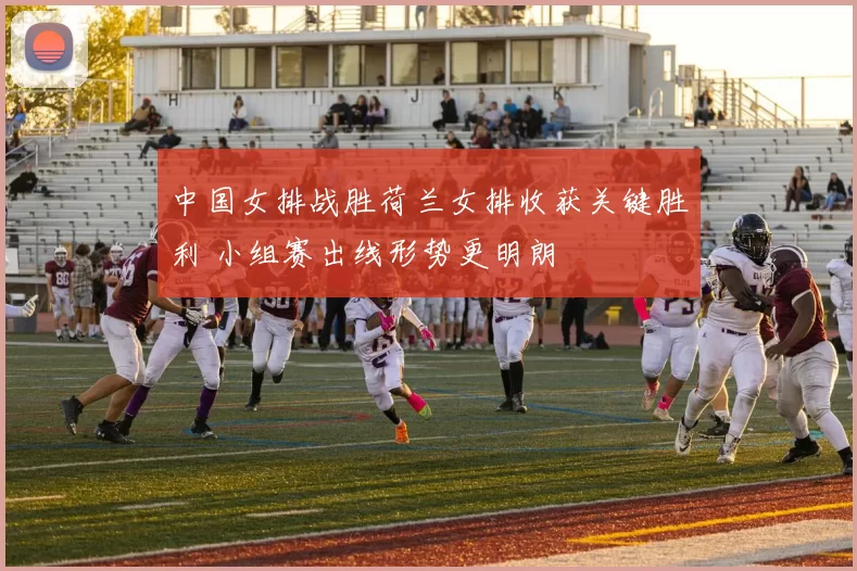 中国女排战胜荷兰女排收获关键胜利 小组赛出线形势更明朗