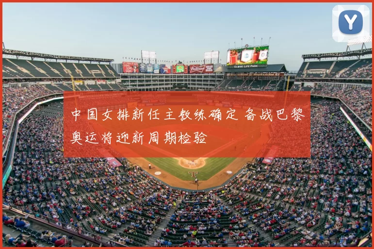 中国女排新任主教练确定 备战巴黎奥运将迎新周期检验