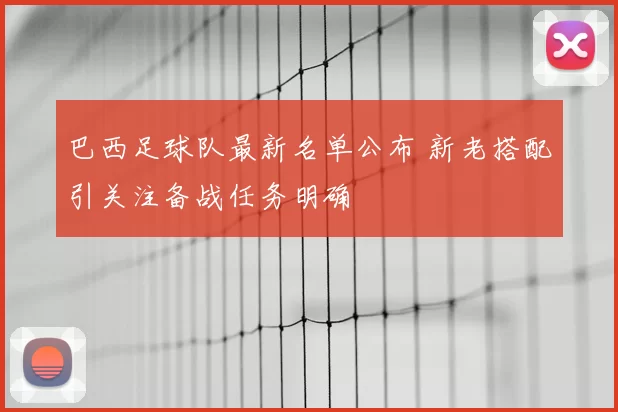 巴西足球队最新名单公布 新老搭配引关注备战任务明确