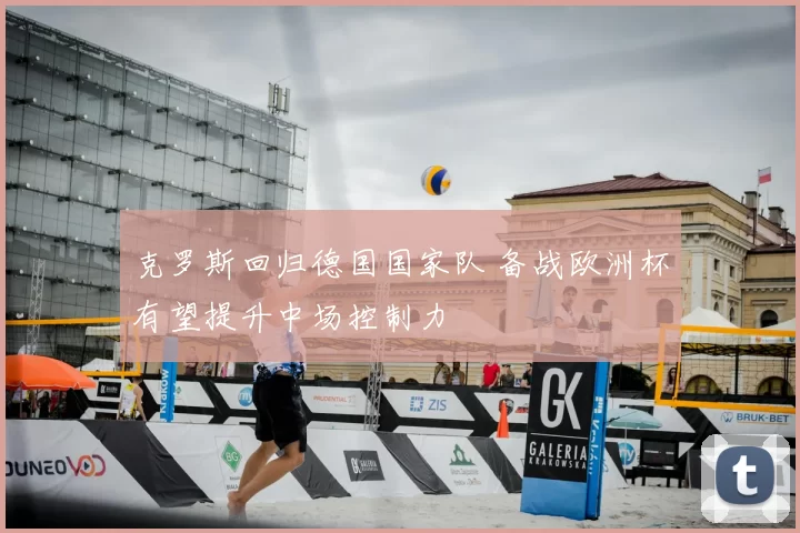 克罗斯回归德国国家队 备战欧洲杯有望提升中场控制力