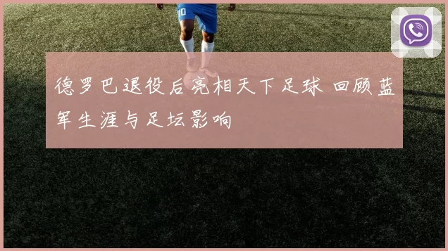 德罗巴退役后亮相天下足球 回顾蓝军生涯与足坛影响