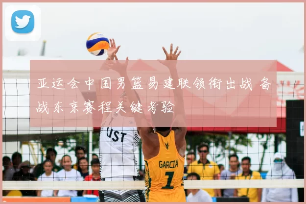 亚运会中国男篮易建联领衔出战 备战东京赛程关键考验