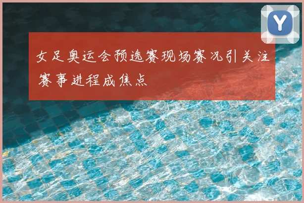 女足奥运会预选赛现场赛况引关注 赛事进程成焦点
